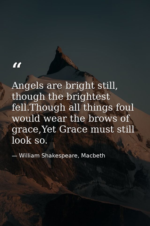 Angels are bright still, though the brightest fell.Though all things foul would wear the brows of grace,Yet Grace must s — William Shakespeare, Macbeth