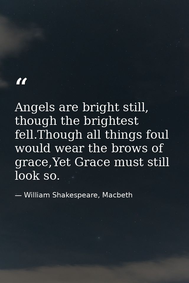 Angels are bright still, though the brightest fell.Though all things foul would wear the brows of grace,Yet Grace must s — William Shakespeare, Macbeth