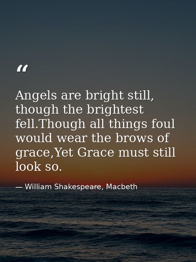 Angels are bright still, though the brightest fell.Though all things foul would wear the brows of grace,Yet Grace must s — William Shakespeare, Macbeth