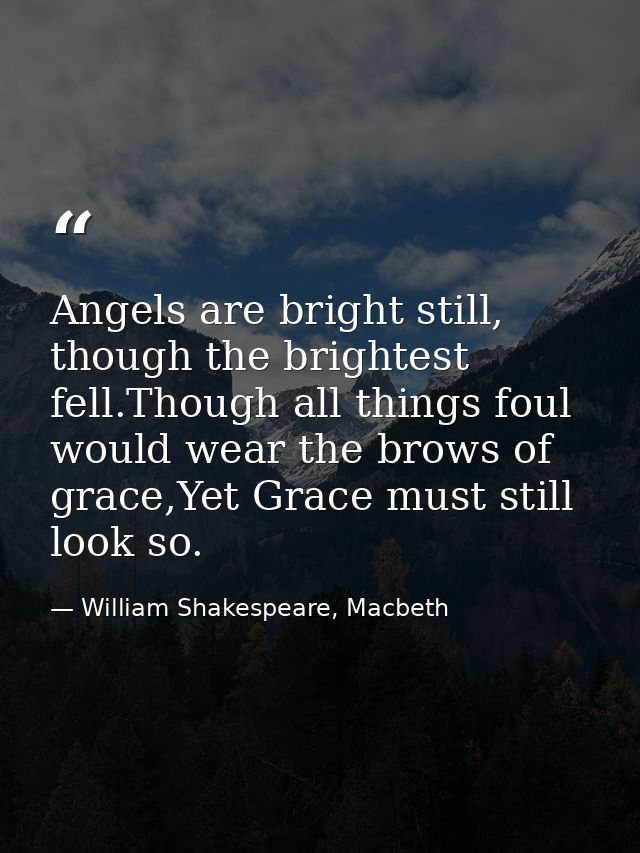 Angels are bright still, though the brightest fell.Though all things foul would wear the brows of grace,Yet Grace must s — William Shakespeare, Macbeth