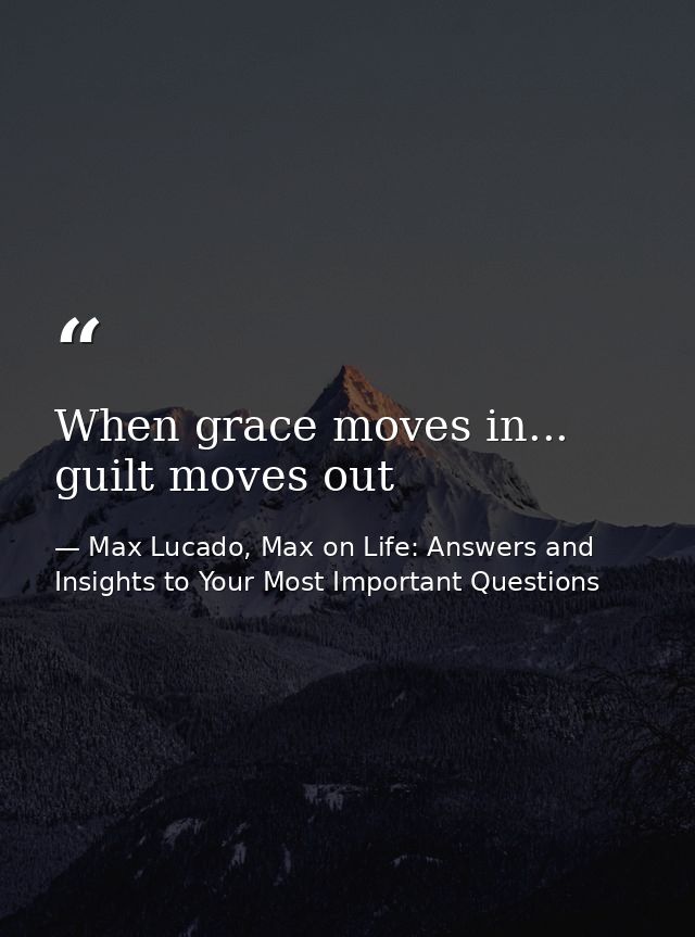 When grace moves in... guilt moves out — Max Lucado, Max on Life: Answers and Insights to Your Most Important Questions