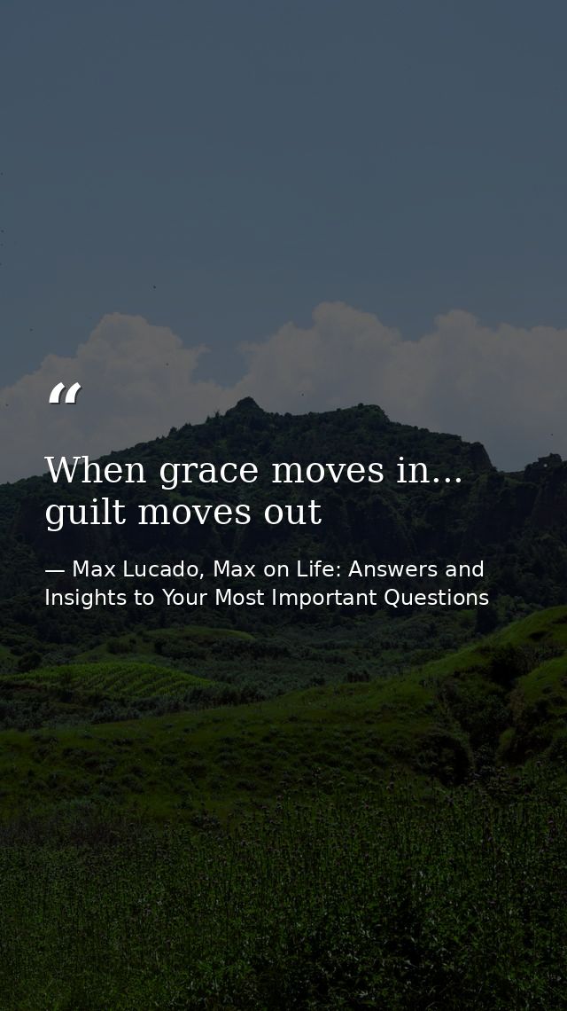 When grace moves in... guilt moves out — Max Lucado, Max on Life: Answers and Insights to Your Most Important Questions