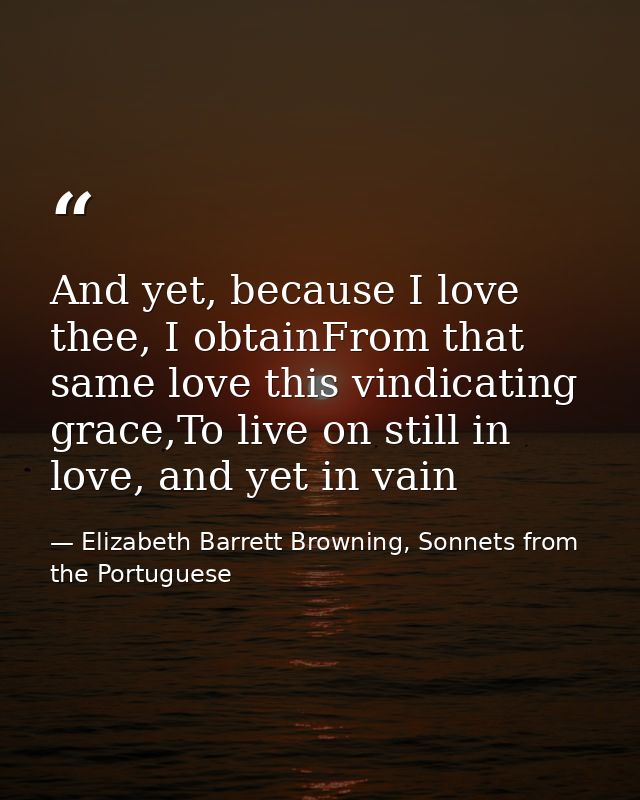 And yet, because I love thee, I obtainFrom that same love this vindicating grace,To live on still in love, and yet in va — Elizabeth Barrett Browning, Sonnets from the Portuguese