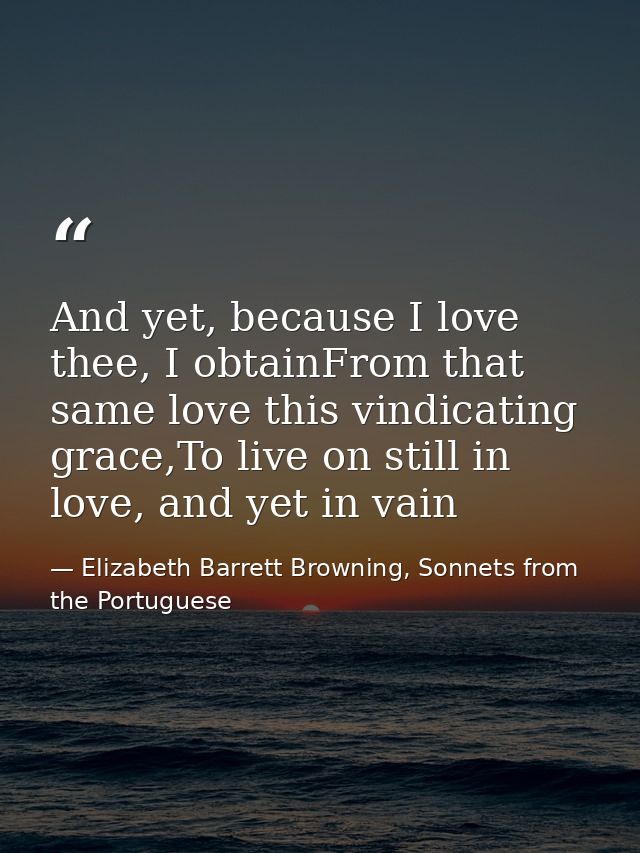 And yet, because I love thee, I obtainFrom that same love this vindicating grace,To live on still in love, and yet in va — Elizabeth Barrett Browning, Sonnets from the Portuguese