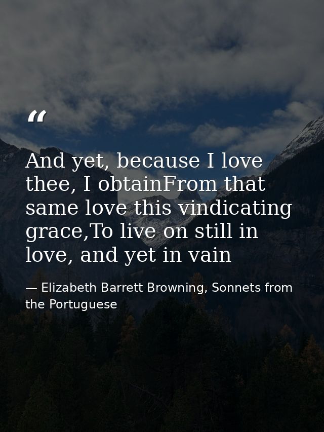 And yet, because I love thee, I obtainFrom that same love this vindicating grace,To live on still in love, and yet in va — Elizabeth Barrett Browning, Sonnets from the Portuguese