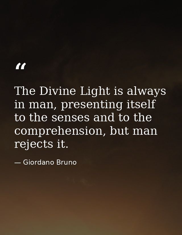 The Divine Light is always in man, presenting itself to the senses and to the comprehension, but man rejects it. — Giordano Bruno