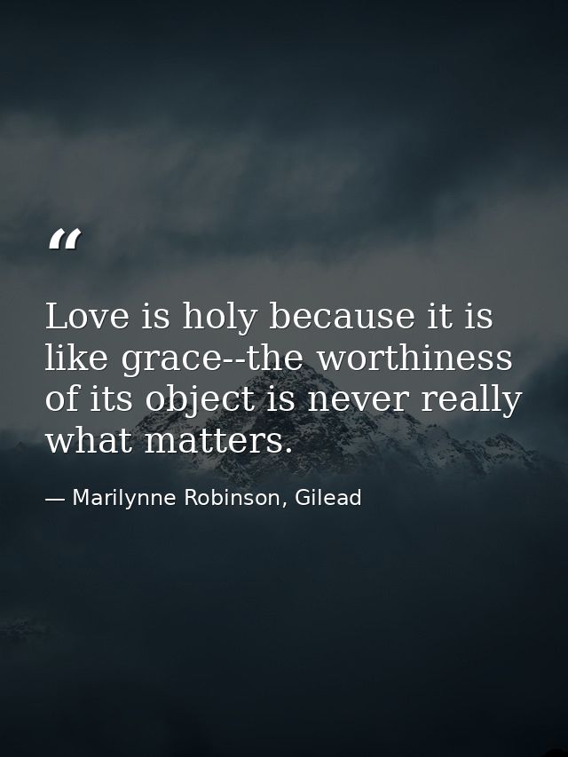 Love is holy because it is like grace--the worthiness of its object is never really what matters. — Marilynne Robinson, Gilead