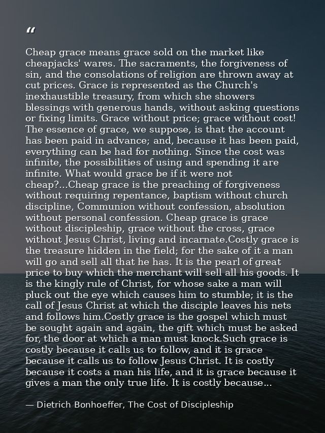 Cheap grace means grace sold on the market like cheapjacks' wares. The sacraments, the forgiveness of sin, and the conso — Dietrich Bonhoeffer, The Cost of Discipleship