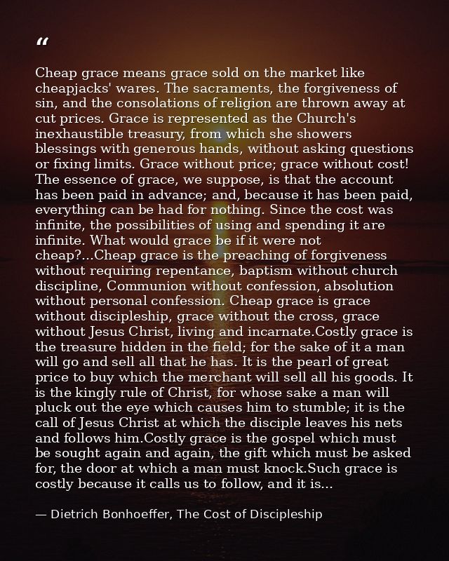 Cheap grace means grace sold on the market like cheapjacks' wares. The sacraments, the forgiveness of sin, and the conso — Dietrich Bonhoeffer, The Cost of Discipleship