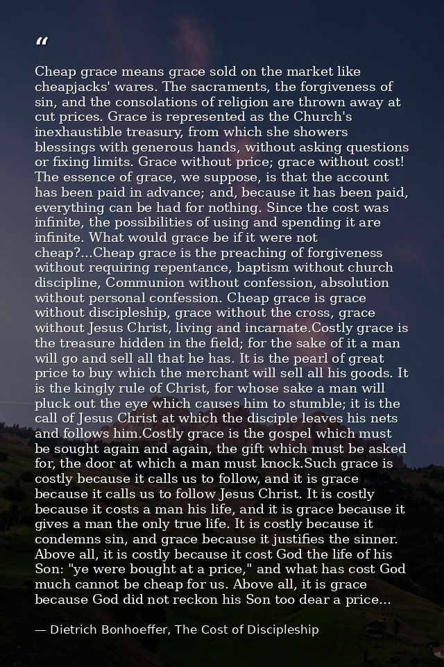 Cheap grace means grace sold on the market like cheapjacks' wares. The sacraments, the forgiveness of sin, and the conso — Dietrich Bonhoeffer, The Cost of Discipleship