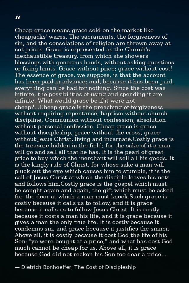 Cheap grace means grace sold on the market like cheapjacks' wares. The sacraments, the forgiveness of sin, and the conso — Dietrich Bonhoeffer, The Cost of Discipleship