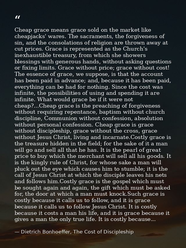 Cheap grace means grace sold on the market like cheapjacks' wares. The sacraments, the forgiveness of sin, and the conso — Dietrich Bonhoeffer, The Cost of Discipleship