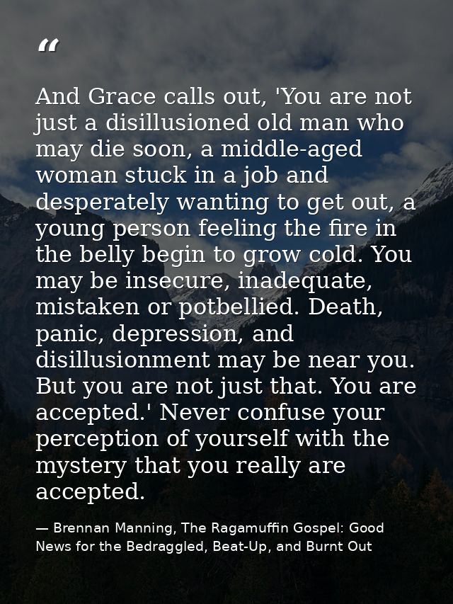 And Grace calls out, 'You are not just a disillusioned old man who may die soon, a middle-aged woman stuck in a job and  — Brennan Manning, The Ragamuffin Gospel: Good News for the Bedraggled, Beat-Up, and Burnt Out