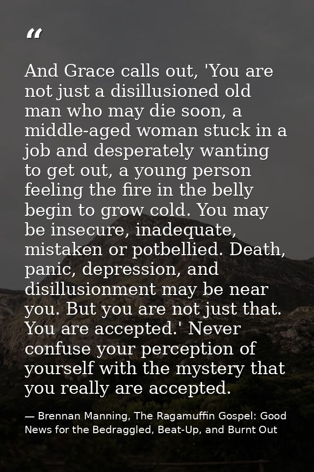 And Grace calls out, 'You are not just a disillusioned old man who may die soon, a middle-aged woman stuck in a job and  — Brennan Manning, The Ragamuffin Gospel: Good News for the Bedraggled, Beat-Up, and Burnt Out