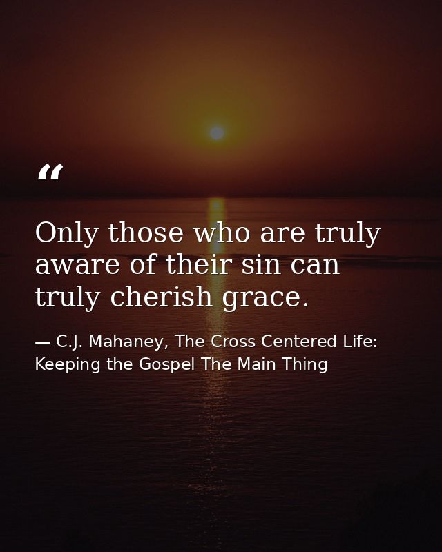 Only those who are truly aware of their sin can truly cherish grace. — C.J. Mahaney, The Cross Centered Life: Keeping the Gospel The Main Thing