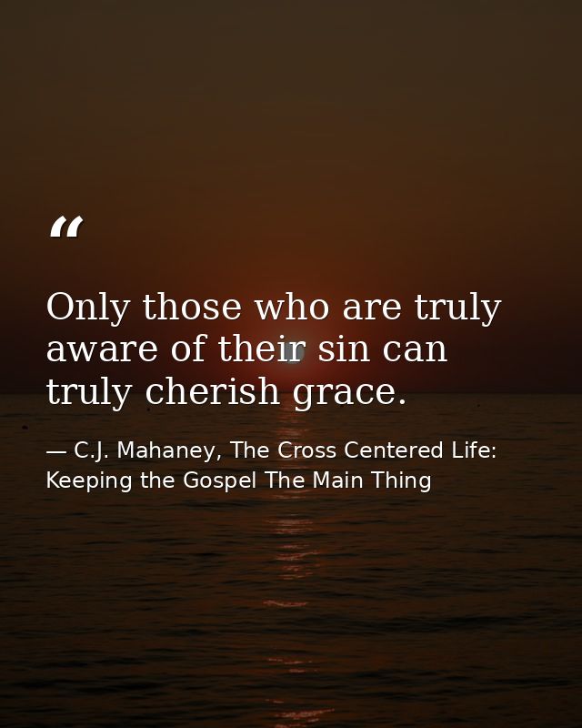 Only those who are truly aware of their sin can truly cherish grace. — C.J. Mahaney, The Cross Centered Life: Keeping the Gospel The Main Thing