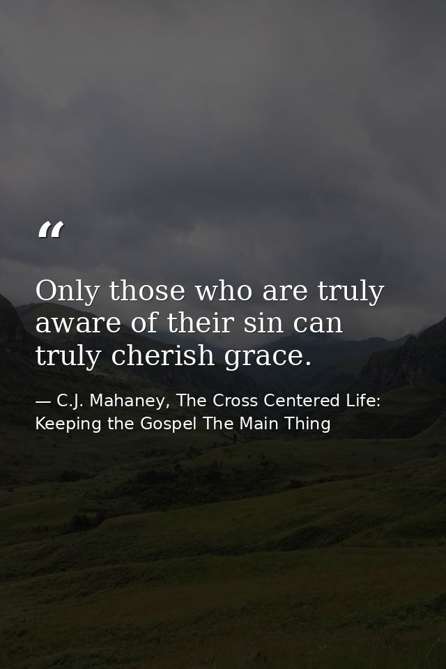 Only those who are truly aware of their sin can truly cherish grace. — C.J. Mahaney, The Cross Centered Life: Keeping the Gospel The Main Thing