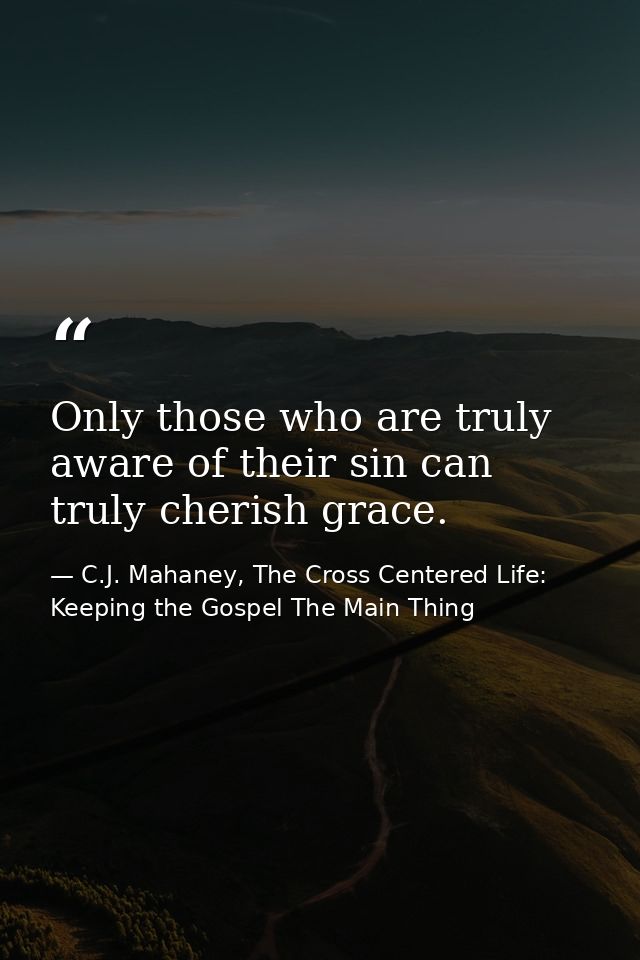 Only those who are truly aware of their sin can truly cherish grace. — C.J. Mahaney, The Cross Centered Life: Keeping the Gospel The Main Thing
