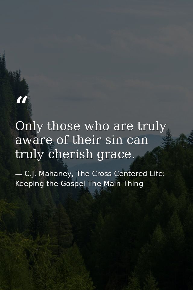 Only those who are truly aware of their sin can truly cherish grace. — C.J. Mahaney, The Cross Centered Life: Keeping the Gospel The Main Thing