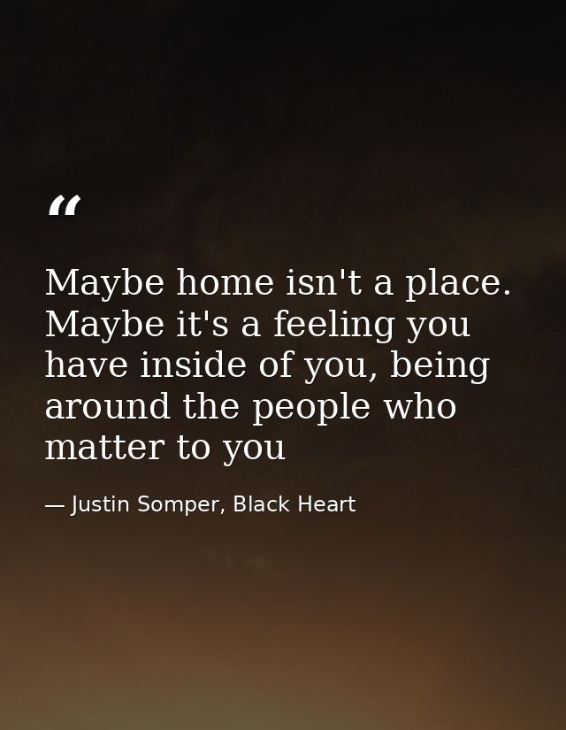 Maybe home isn't a place. Maybe it's a feeling you have inside of you, being around the people who matter to you — Justin Somper, Black Heart