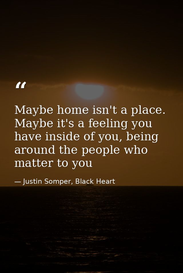 Maybe home isn't a place. Maybe it's a feeling you have inside of you, being around the people who matter to you — Justin Somper, Black Heart