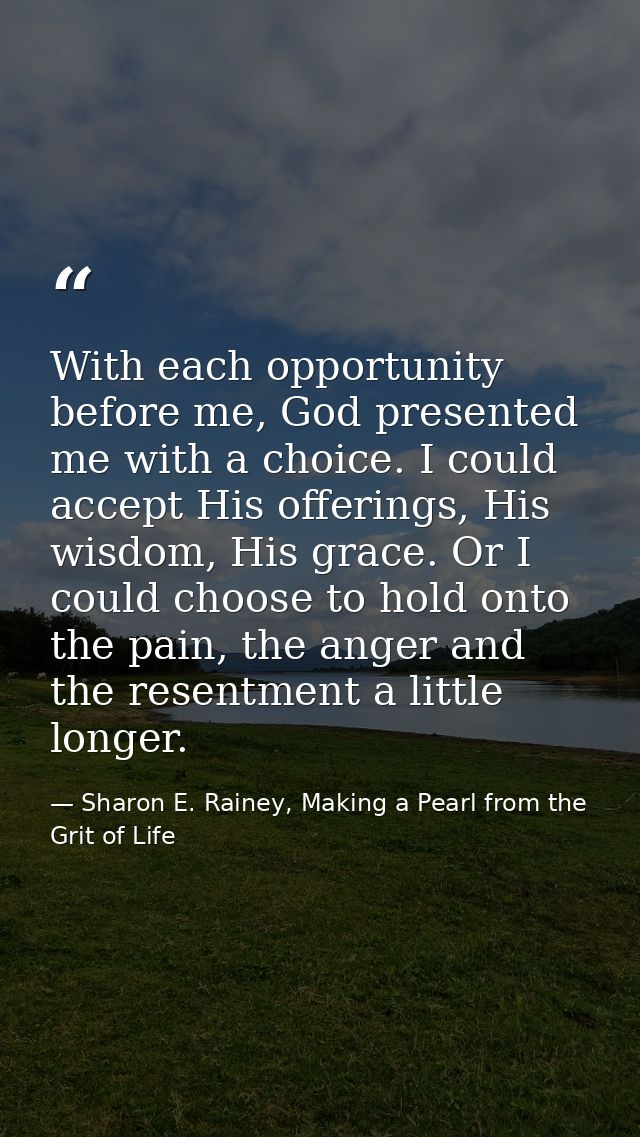 With each opportunity before me, God presented me with a choice. I could accept His offerings, His wisdom, His grace. Or — Sharon E. Rainey, Making a Pearl from the Grit of Life