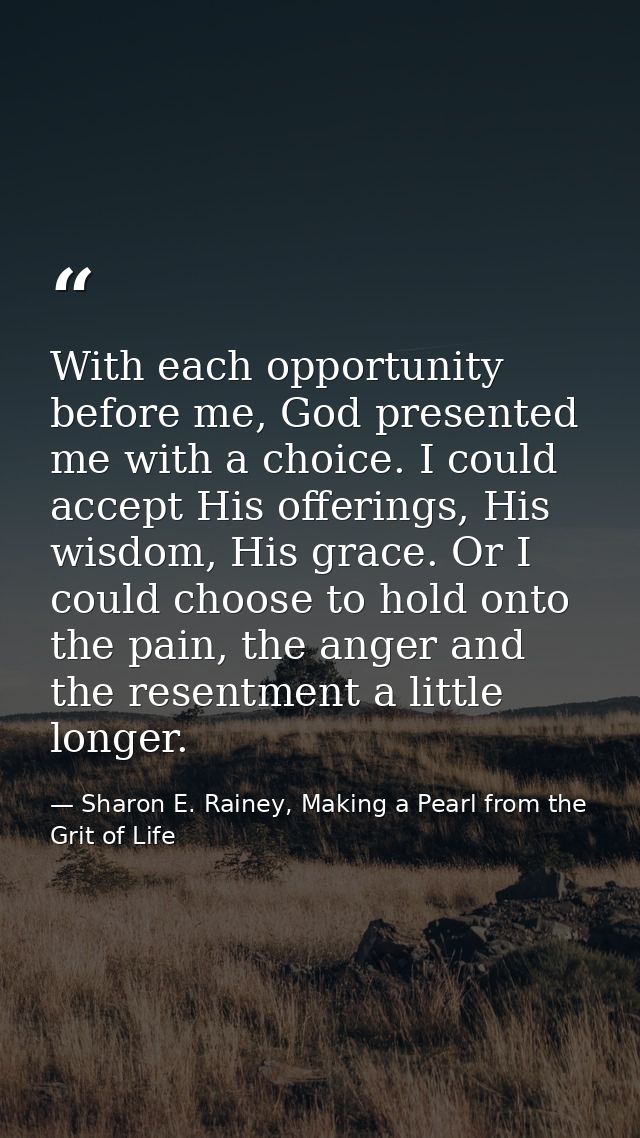 With each opportunity before me, God presented me with a choice. I could accept His offerings, His wisdom, His grace. Or — Sharon E. Rainey, Making a Pearl from the Grit of Life