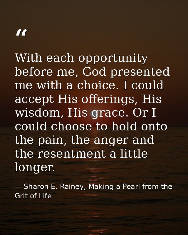 With each opportunity before me, God presented me with a choice. I could accept His offerings, His wisdom, His grace. Or — Sharon E. Rainey, Making a Pearl from the Grit of Life