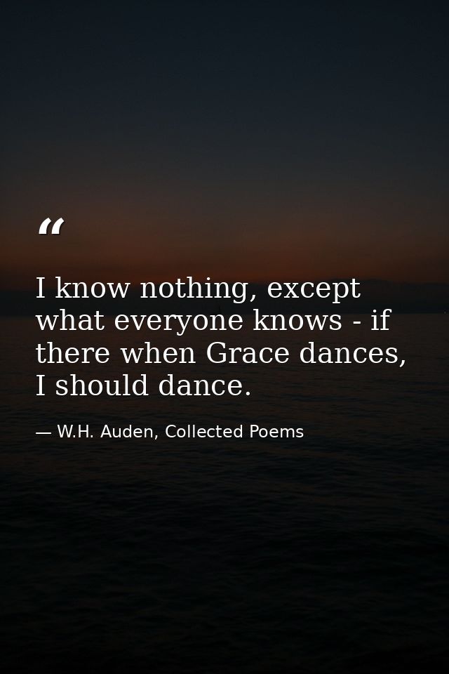 I know nothing, except what everyone knows - if there when Grace dances, I should dance. — W.H. Auden, Collected Poems