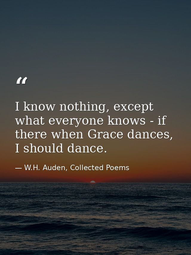 I know nothing, except what everyone knows - if there when Grace dances, I should dance. — W.H. Auden, Collected Poems