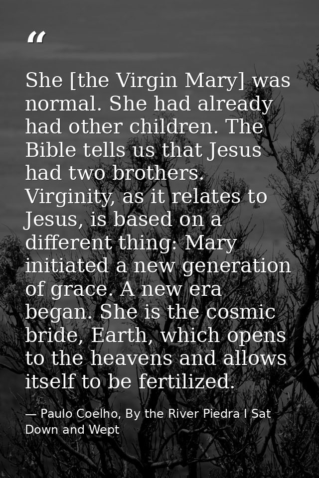 She [the Virgin Mary] was normal. She had already had other children. The Bible tells us that Jesus had two brothers. Vi — Paulo Coelho, By the River Piedra I Sat Down and Wept