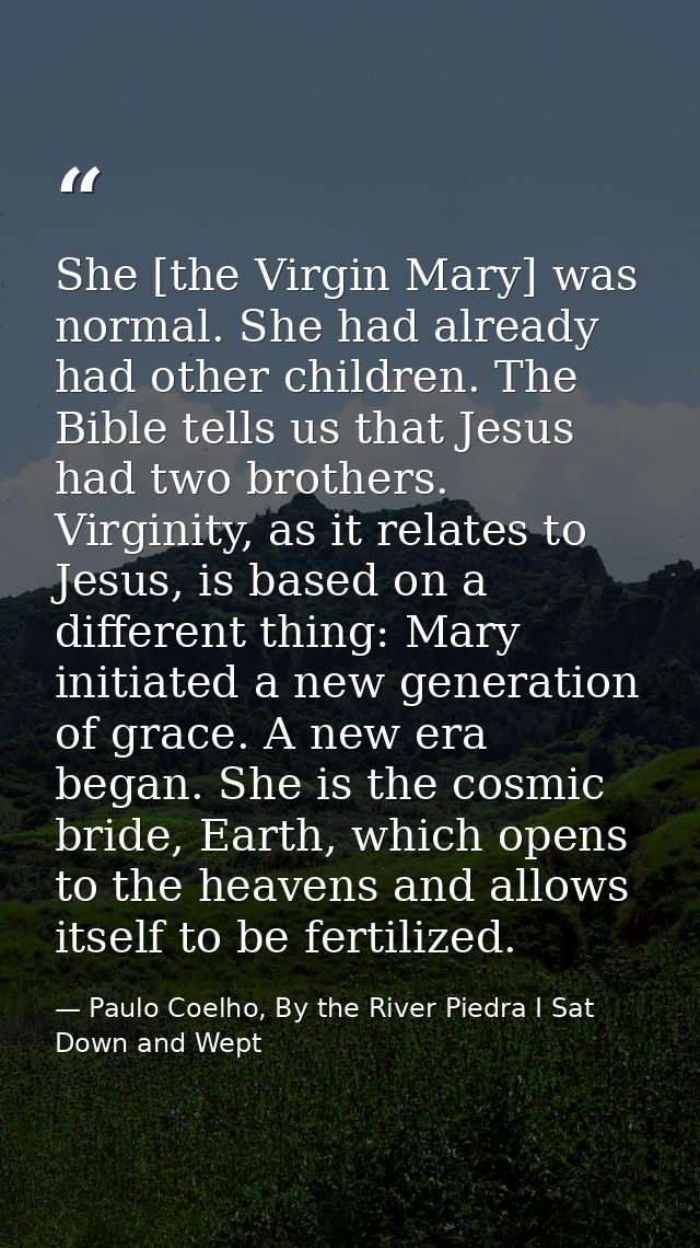 She [the Virgin Mary] was normal. She had already had other children. The Bible tells us that Jesus had two brothers. Vi — Paulo Coelho, By the River Piedra I Sat Down and Wept