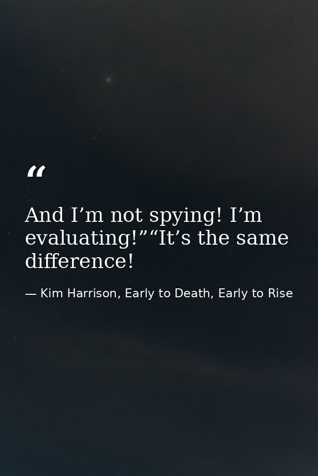 And I’m not spying! I’m evaluating!”“It’s the same difference! — Kim Harrison, Early to Death, Early to Rise