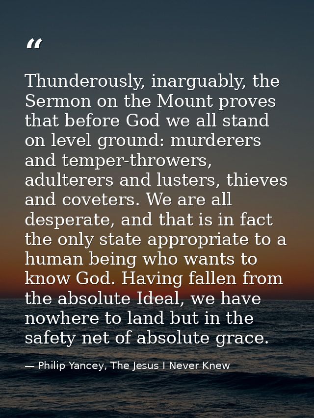 Thunderously, inarguably, the Sermon on the Mount proves that before God we all stand on level ground: murderers and tem — Philip Yancey, The Jesus I Never Knew