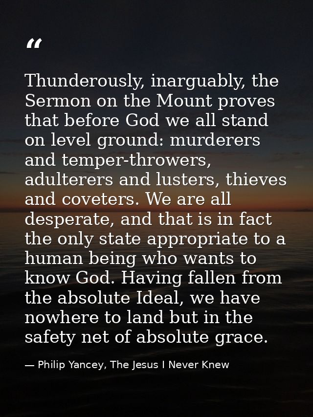 Thunderously, inarguably, the Sermon on the Mount proves that before God we all stand on level ground: murderers and tem — Philip Yancey, The Jesus I Never Knew
