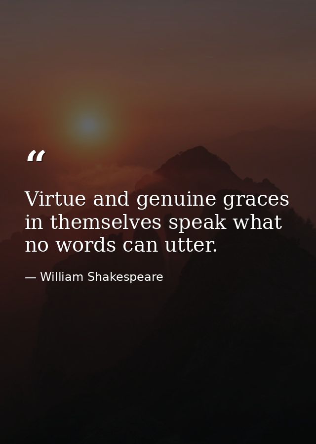 Virtue and genuine graces in themselves speak what no words can utter. — William Shakespeare