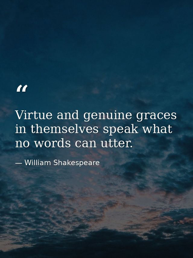 Virtue and genuine graces in themselves speak what no words can utter. — William Shakespeare