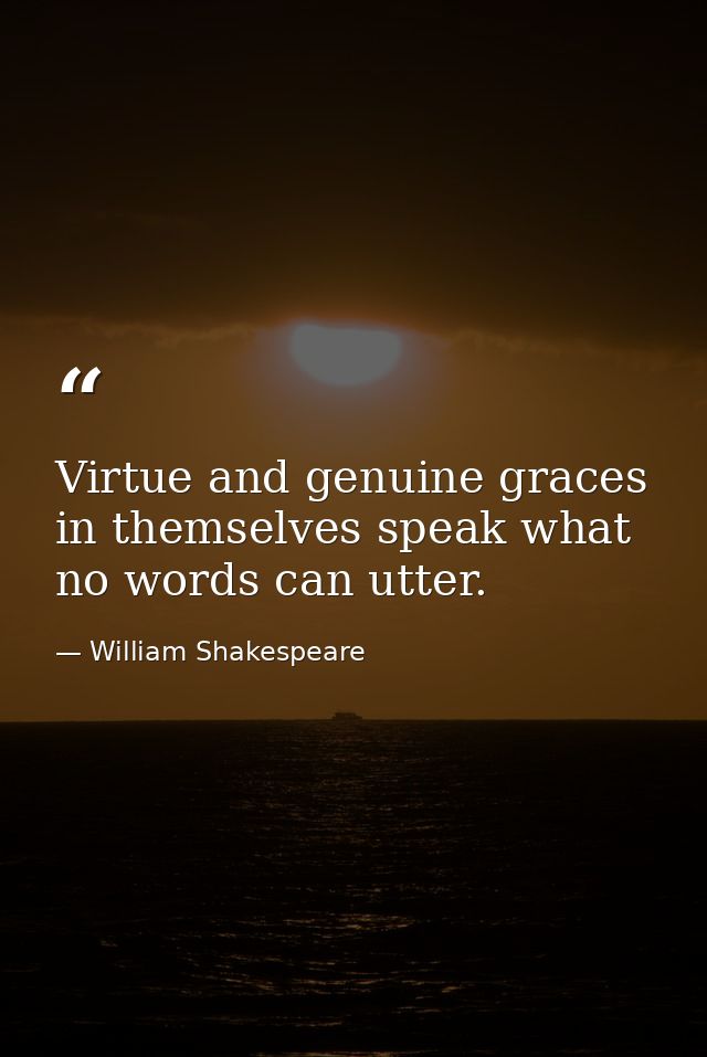 Virtue and genuine graces in themselves speak what no words can utter. — William Shakespeare