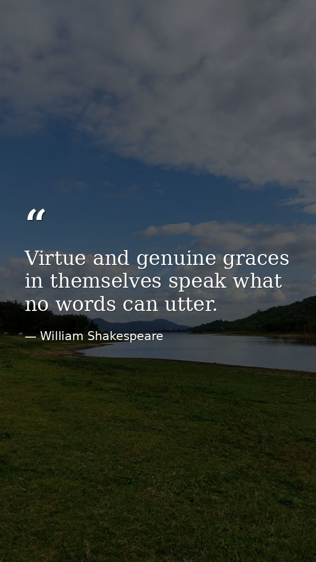 Virtue and genuine graces in themselves speak what no words can utter. — William Shakespeare