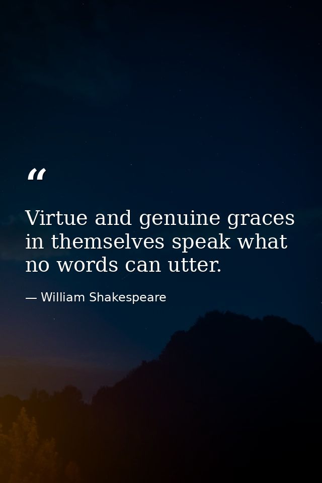 Virtue and genuine graces in themselves speak what no words can utter. — William Shakespeare