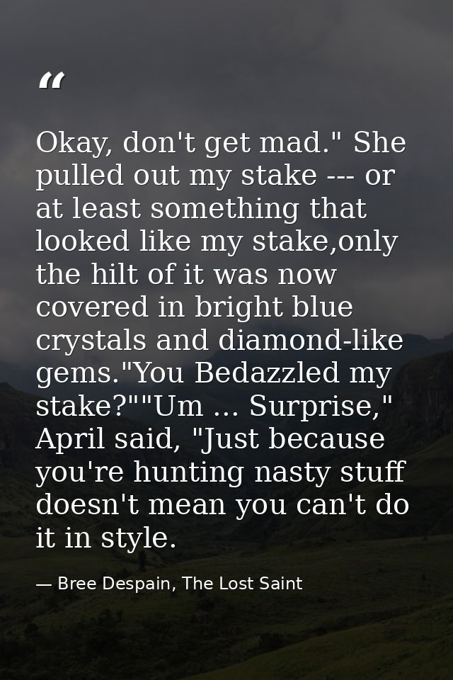 Okay, don't get mad." She pulled out my stake --- or at least something that looked like my stake,only the hilt of it wa — Bree Despain, The Lost Saint