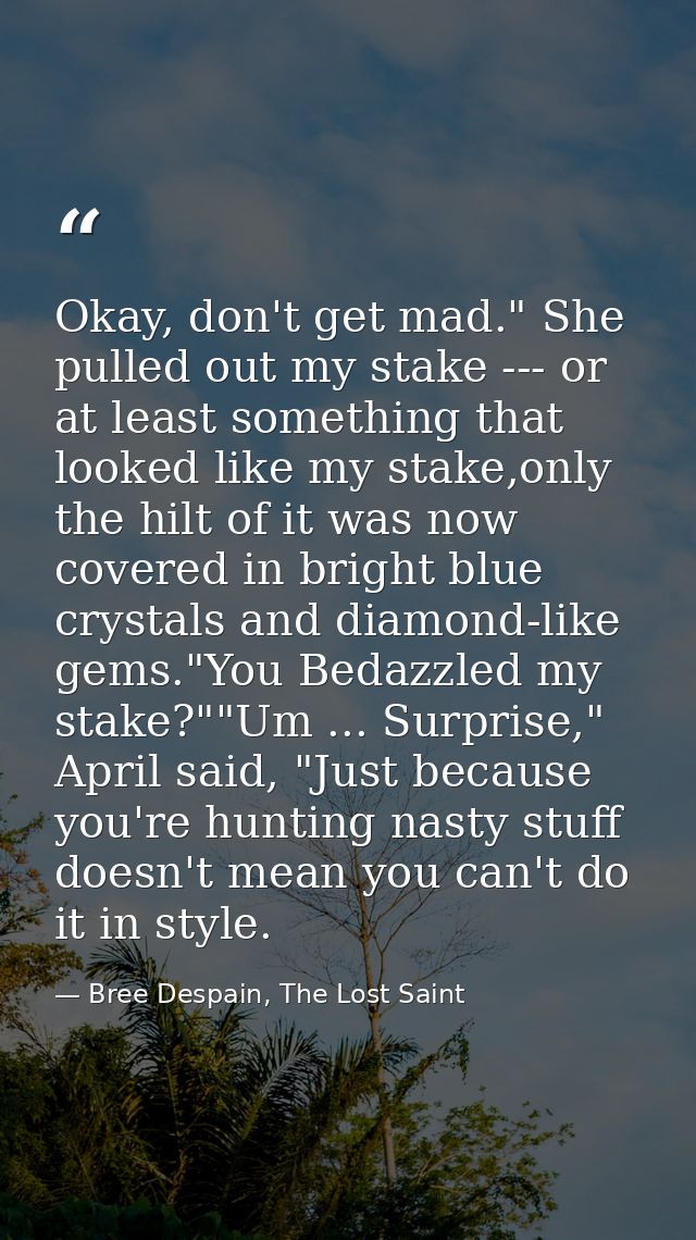 Okay, don't get mad." She pulled out my stake --- or at least something that looked like my stake,only the hilt of it wa — Bree Despain, The Lost Saint