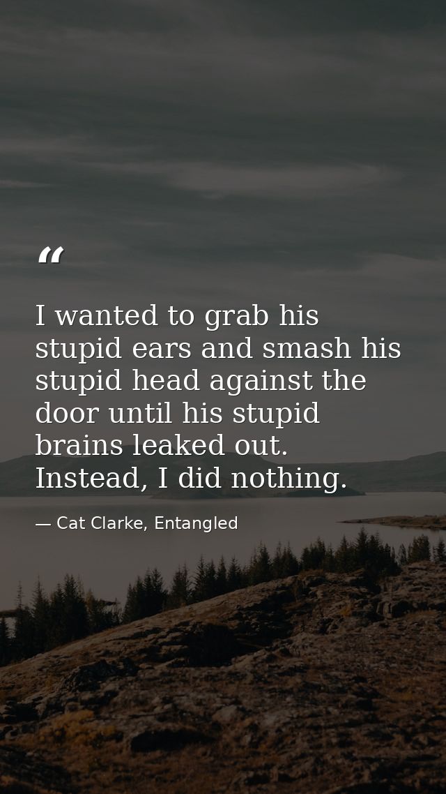 I wanted to grab his stupid ears and smash his stupid head against the door until his stupid brains leaked out. Instead, — Cat Clarke, Entangled