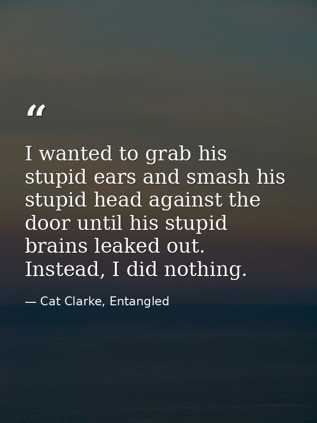 I wanted to grab his stupid ears and smash his stupid head against the door until his stupid brains leaked out. Instead, — Cat Clarke, Entangled