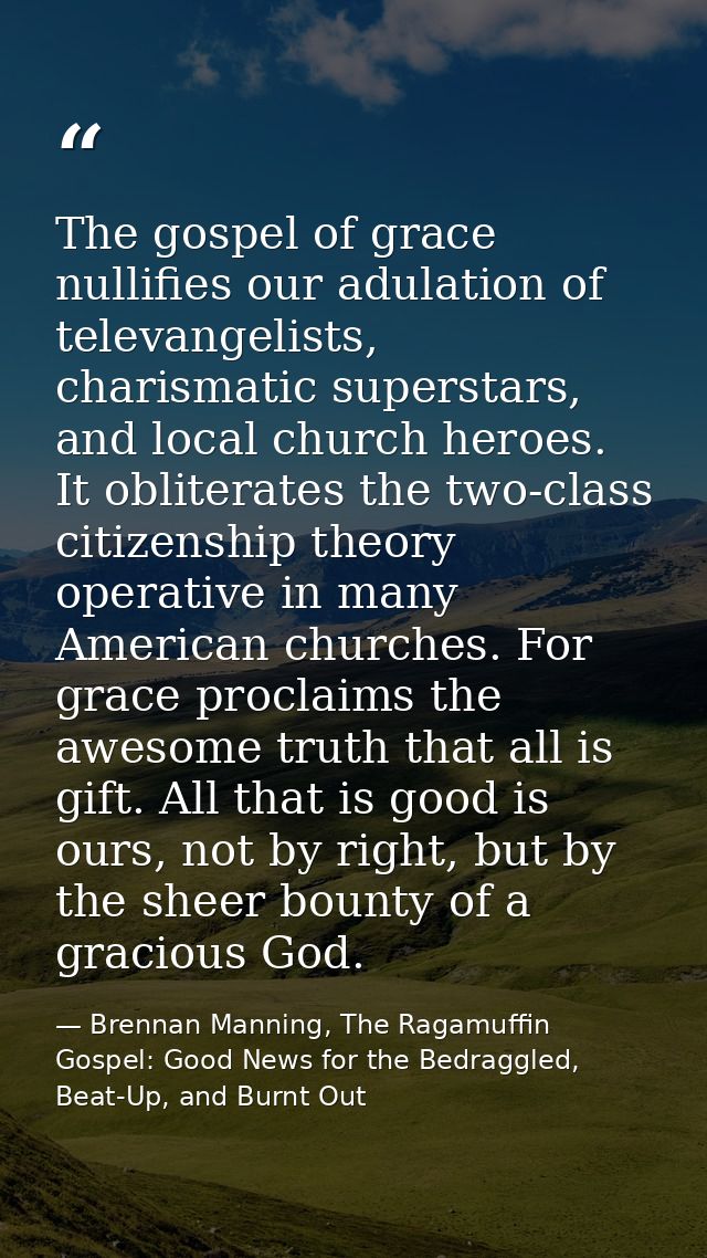 The gospel of grace nullifies our adulation of televangelists, charismatic superstars, and local church heroes. It oblit — Brennan Manning, The Ragamuffin Gospel: Good News for the Bedraggled, Beat-Up, and Burnt Out