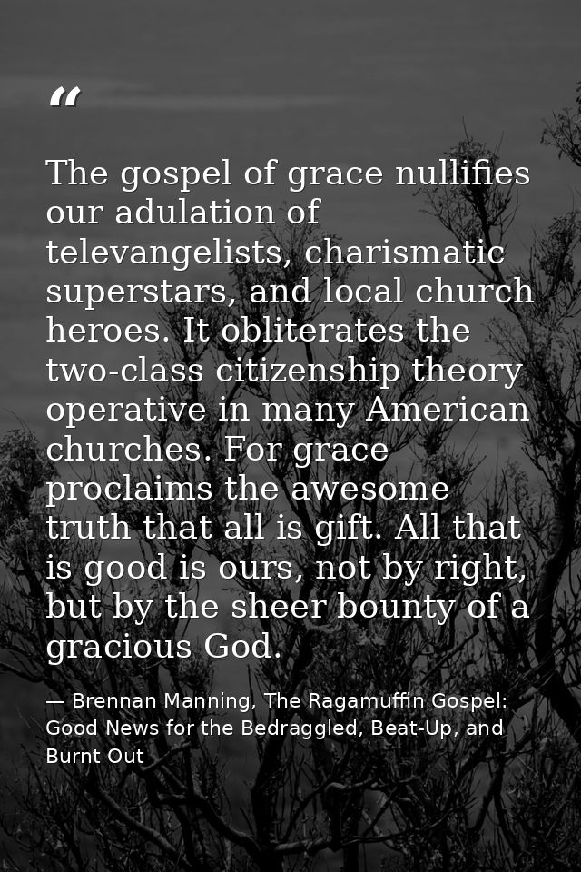 The gospel of grace nullifies our adulation of televangelists, charismatic superstars, and local church heroes. It oblit — Brennan Manning, The Ragamuffin Gospel: Good News for the Bedraggled, Beat-Up, and Burnt Out