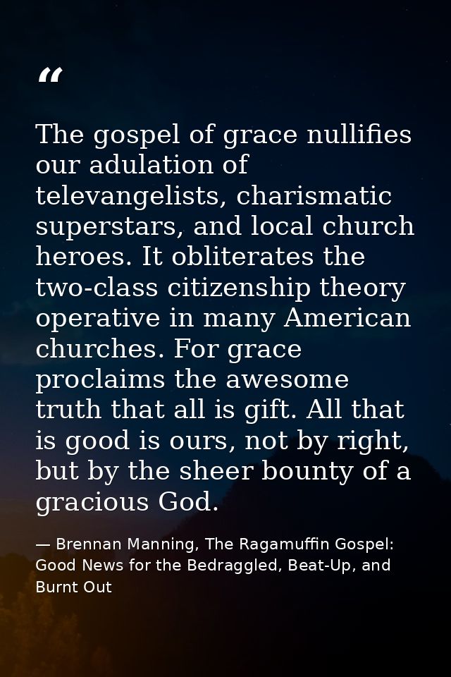 The gospel of grace nullifies our adulation of televangelists, charismatic superstars, and local church heroes. It oblit — Brennan Manning, The Ragamuffin Gospel: Good News for the Bedraggled, Beat-Up, and Burnt Out