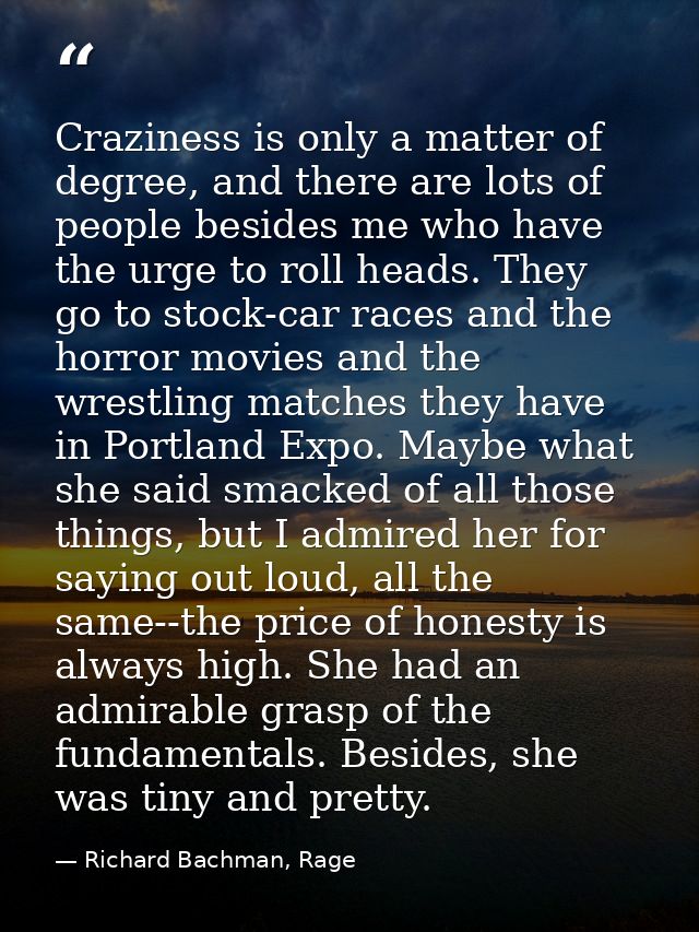 Craziness is only a matter of degree, and there are lots of people besides me who have the urge to roll heads. They go t — Richard Bachman, Rage