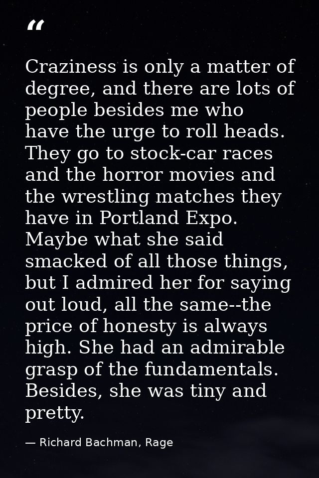 Craziness is only a matter of degree, and there are lots of people besides me who have the urge to roll heads. They go t — Richard Bachman, Rage