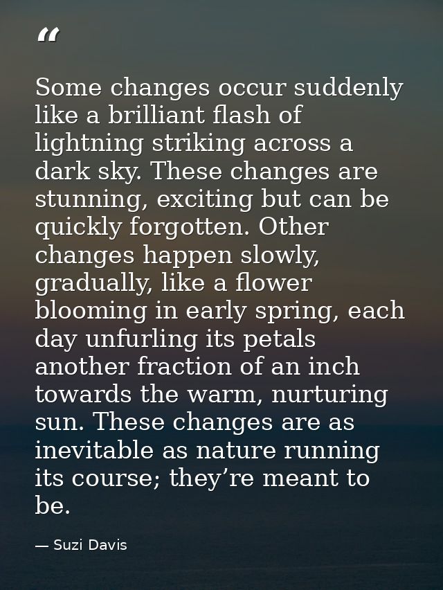 Some changes occur suddenly like a brilliant flash of lightning striking across a dark sky. These changes are stunning,  — Suzi Davis